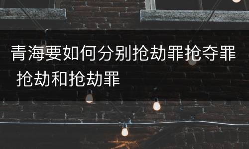 青海要如何分别抢劫罪抢夺罪 抢劫和抢劫罪