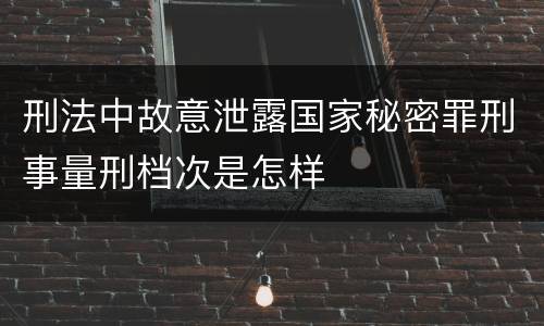 刑法中故意泄露国家秘密罪刑事量刑档次是怎样