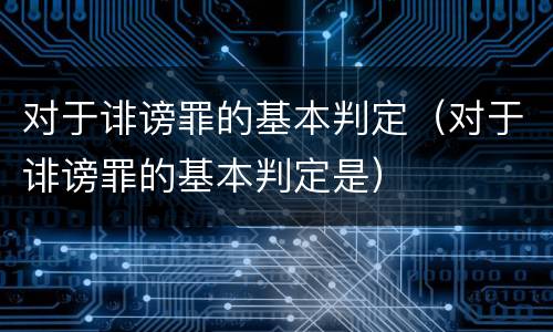 对于诽谤罪的基本判定（对于诽谤罪的基本判定是）