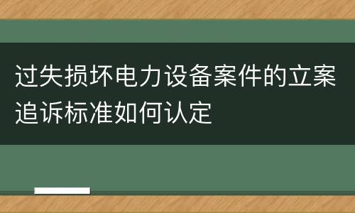过失损坏电力设备案件的立案追诉标准如何认定