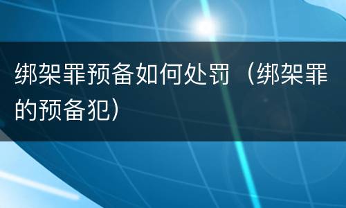 绑架罪预备如何处罚（绑架罪的预备犯）