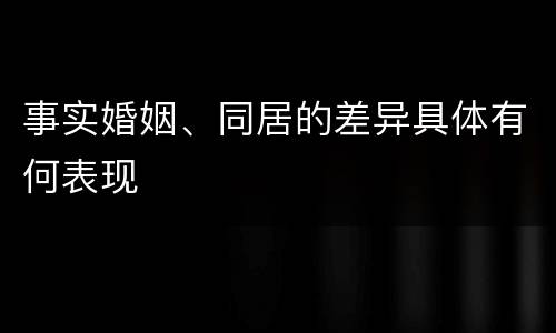 事实婚姻、同居的差异具体有何表现