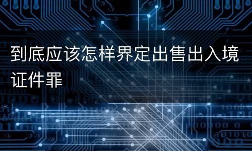 到底应该怎样界定出售出入境证件罪