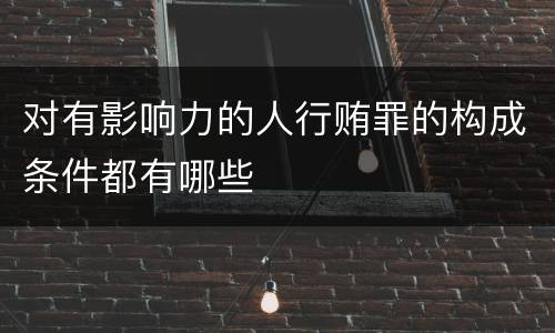 对有影响力的人行贿罪的构成条件都有哪些