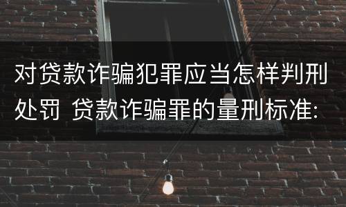 对贷款诈骗犯罪应当怎样判刑处罚 贷款诈骗罪的量刑标准:贷款诈骗罪的刑罚规定