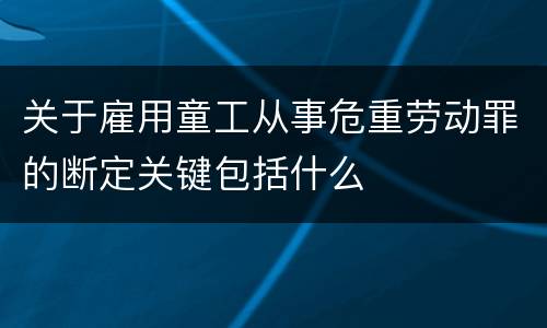 关于雇用童工从事危重劳动罪的断定关键包括什么