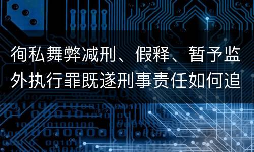 徇私舞弊减刑、假释、暂予监外执行罪既遂刑事责任如何追究