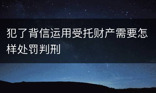 犯了背信运用受托财产需要怎样处罚判刑