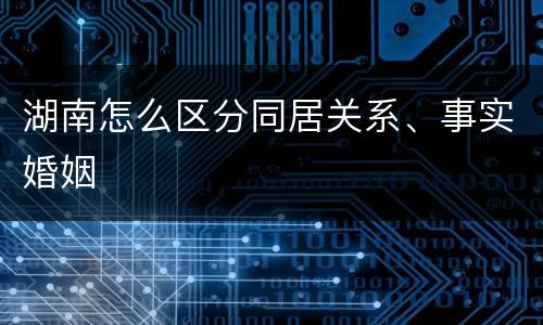 湖南怎么区分同居关系、事实婚姻
