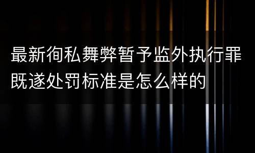 最新徇私舞弊暂予监外执行罪既遂处罚标准是怎么样的