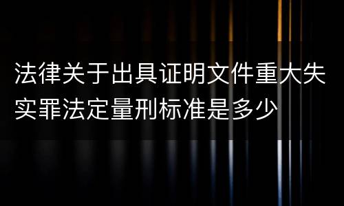 法律关于出具证明文件重大失实罪法定量刑标准是多少