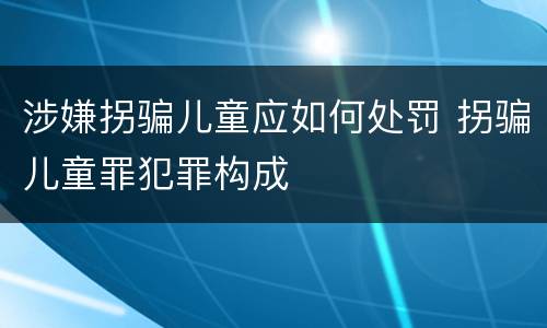 涉嫌拐骗儿童应如何处罚 拐骗儿童罪犯罪构成