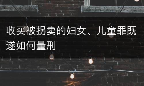 收买被拐卖的妇女、儿童罪既遂如何量刑
