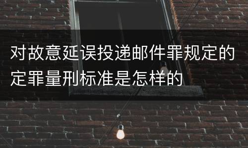 对故意延误投递邮件罪规定的定罪量刑标准是怎样的