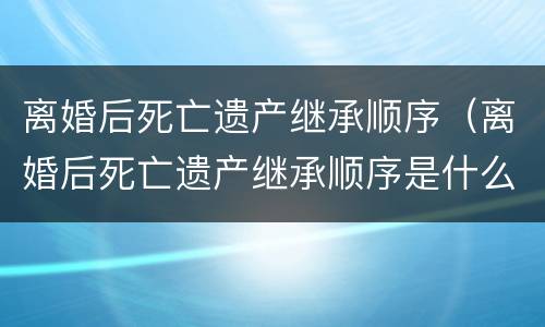 离婚后死亡遗产继承顺序（离婚后死亡遗产继承顺序是什么）