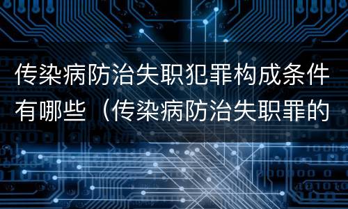 传染病防治失职犯罪构成条件有哪些（传染病防治失职罪的构成要件）