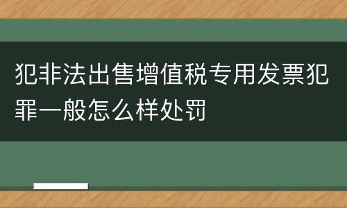 犯非法出售增值税专用发票犯罪一般怎么样处罚