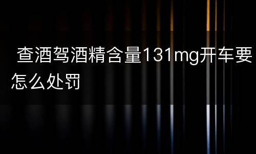  查酒驾酒精含量131mg开车要怎么处罚