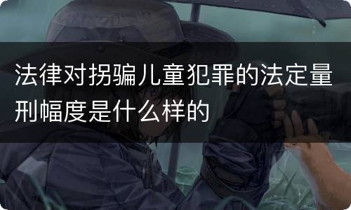 法律对拐骗儿童犯罪的法定量刑幅度是什么样的