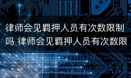 律师会见羁押人员有次数限制吗 律师会见羁押人员有次数限制吗