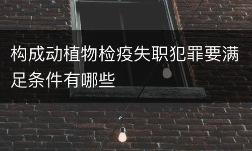 构成动植物检疫失职犯罪要满足条件有哪些