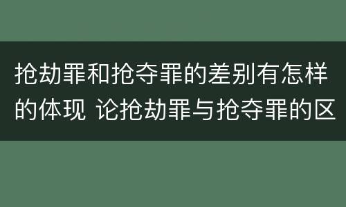 抢劫罪和抢夺罪的差别有怎样的体现 论抢劫罪与抢夺罪的区别