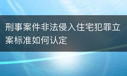 刑事案件非法侵入住宅犯罪立案标准如何认定