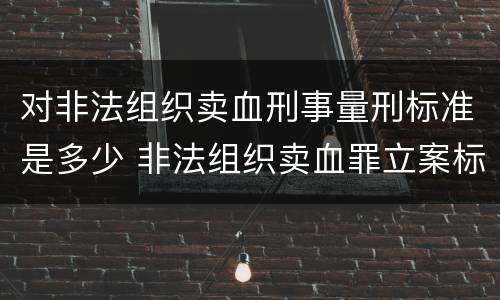 对非法组织卖血刑事量刑标准是多少 非法组织卖血罪立案标准
