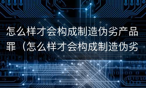 怎么样才会构成制造伪劣产品罪（怎么样才会构成制造伪劣产品罪行）