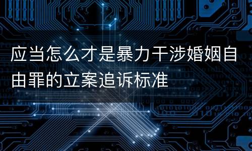 应当怎么才是暴力干涉婚姻自由罪的立案追诉标准