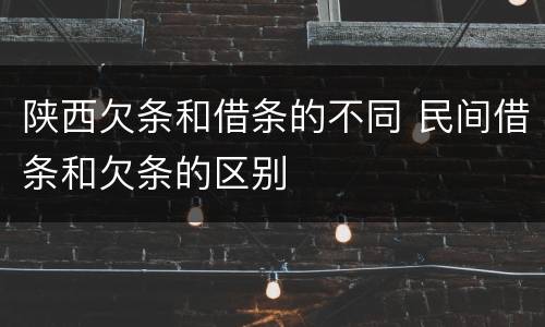 陕西欠条和借条的不同 民间借条和欠条的区别