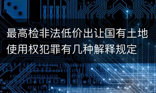 最高检非法低价出让国有土地使用权犯罪有几种解释规定
