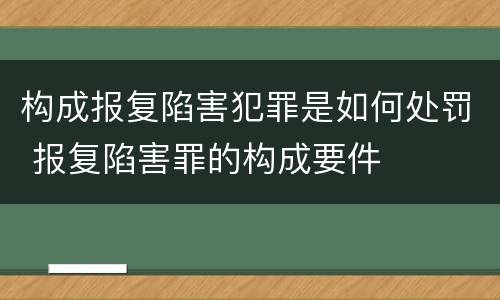构成报复陷害犯罪是如何处罚 报复陷害罪的构成要件