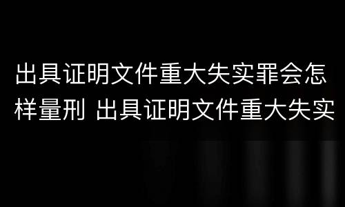 出具证明文件重大失实罪会怎样量刑 出具证明文件重大失实罪是过失犯罪吗