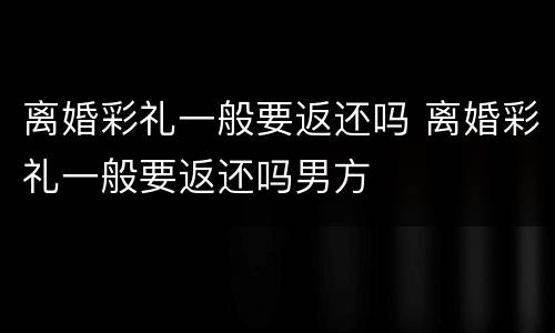离婚彩礼一般要返还吗 离婚彩礼一般要返还吗男方