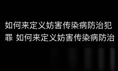 如何来定义妨害传染病防治犯罪 如何来定义妨害传染病防治犯罪罪名