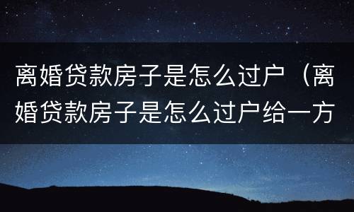 离婚贷款房子是怎么过户（离婚贷款房子是怎么过户给一方）