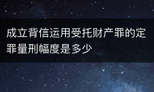 成立背信运用受托财产罪的定罪量刑幅度是多少