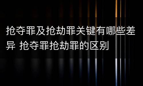 抢夺罪及抢劫罪关键有哪些差异 抢夺罪抢劫罪的区别