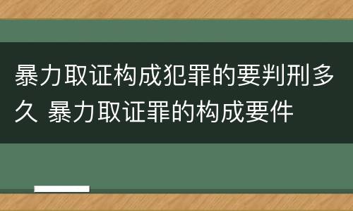 暴力取证构成犯罪的要判刑多久 暴力取证罪的构成要件