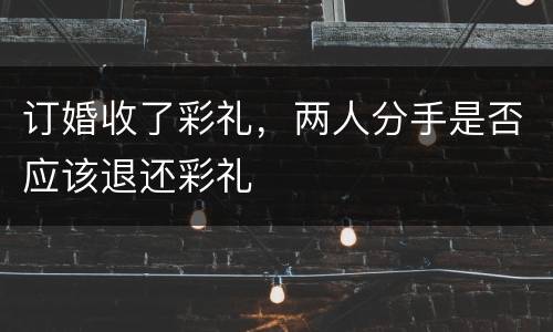 订婚收了彩礼，两人分手是否应该退还彩礼