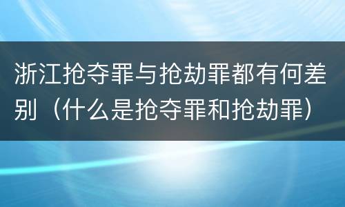 浙江抢夺罪与抢劫罪都有何差别（什么是抢夺罪和抢劫罪）
