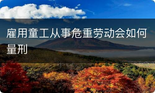 雇用童工从事危重劳动会如何量刑