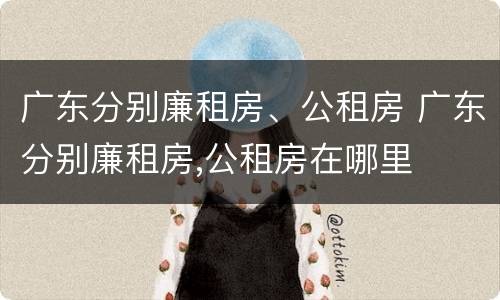 广东分别廉租房、公租房 广东分别廉租房,公租房在哪里