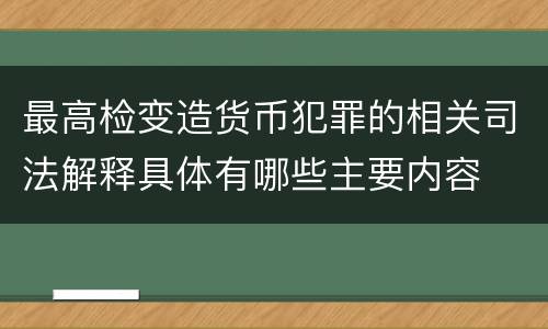 最高检变造货币犯罪的相关司法解释具体有哪些主要内容