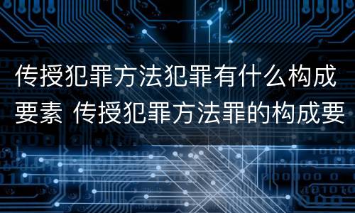 传授犯罪方法犯罪有什么构成要素 传授犯罪方法罪的构成要素