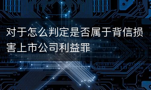 对于怎么判定是否属于背信损害上市公司利益罪