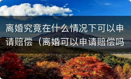 离婚究竟在什么情况下可以申请赔偿（离婚可以申请赔偿吗）