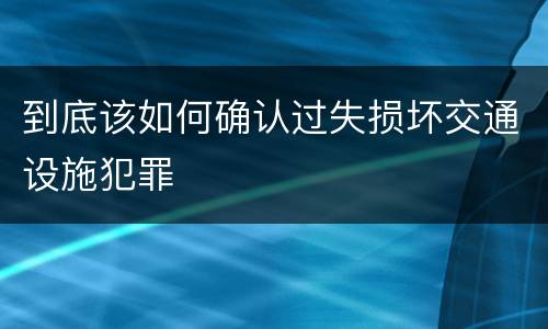 到底该如何确认过失损坏交通设施犯罪