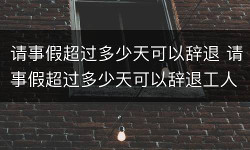 请事假超过多少天可以辞退 请事假超过多少天可以辞退工人